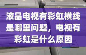 液晶电视有彩虹横线是哪里问题，电视有彩虹是什么原因