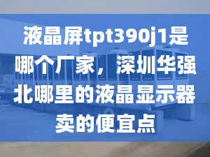 液晶屏tpt390j1是哪个厂家，深圳华强北哪里的液晶显示器卖的便宜点