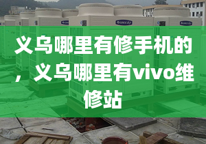 义乌哪里有修手机的，义乌哪里有vivo维修站