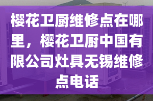 樱花卫厨维修点在哪里，樱花卫厨中国有限公司灶具无锡维修点电话