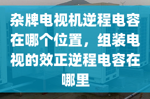 杂牌电视机逆程电容在哪个位置，组装电视的效正逆程电容在哪里