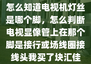 怎么知道电视机灯丝是哪个脚，怎么判断电视显像管上在那个脚是接行或场线圈接线头我买了块汇佳