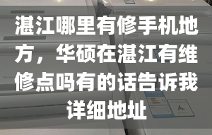 湛江哪里有修手机地方，华硕在湛江有维修点吗有的话告诉我详细地址