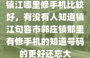 镇江哪里修手机比较好，有没有人知道镇江句容市郭庄镇那里有修手机的知道号码的更好还忘大