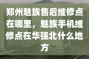 郑州魅族售后维修点在哪里，魅族手机维修点在华强北什么地方