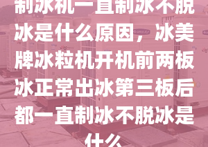 制冰机一直制冰不脱冰是什么原因，冰美牌冰粒机开机前两板冰正常出冰第三板后都一直制冰不脱冰是什么