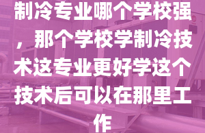 制冷专业哪个学校强，那个学校学制冷技术这专业更好学这个技术后可以在那里工作