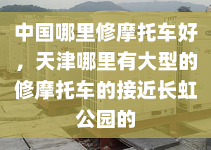 中国哪里修摩托车好，天津哪里有大型的修摩托车的接近长虹公园的