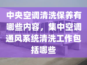 中央空调清洗保养有哪些内容，集中空调通风系统清洗工作包括哪些