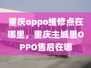 重庆oppo维修点在哪里，重庆主城里OPPO售后在哪