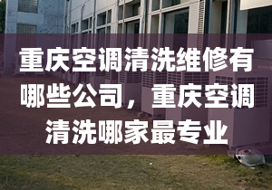 重庆空调清洗维修有哪些公司，重庆空调清洗哪家最专业