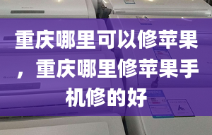 重庆哪里可以修苹果，重庆哪里修苹果手机修的好