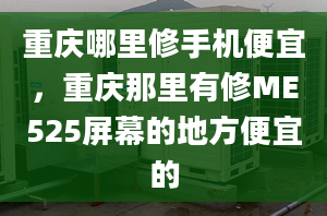 重庆哪里修手机便宜，重庆那里有修ME525屏幕的地方便宜的