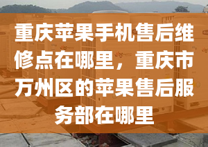 重庆苹果手机售后维修点在哪里，重庆市万州区的苹果售后服务部在哪里