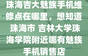 珠海吉大魅族手机维修点在哪里，想知道 珠海市 吉林大学珠海学院附近哪有魅族手机销售店