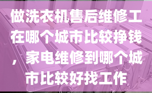 做洗衣机售后维修工在哪个城市比较挣钱，家电维修到哪个城市比较好找工作