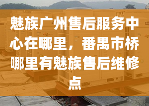 魅族广州售后服务中心在哪里，番禺市桥哪里有魅族售后维修点