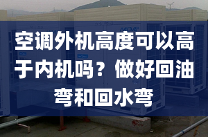 空调外机高度可以高于内机吗？做好回油弯和回水弯