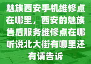 魅族西安手机维修点在哪里，西安的魅族售后服务维修点在哪听说北大街有哪里还有请告诉