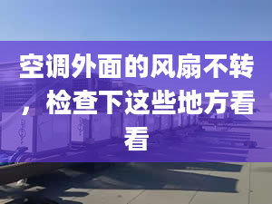 空调外面的风扇不转，检查下这些地方看看