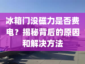 冰箱门没磁力是否费电？揭秘背后的原因和解决方法