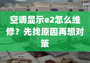 空调显示e2怎么维修？先找原因再想对策