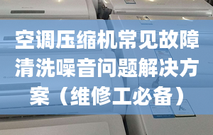 空调压缩机常见故障清洗噪音问题解决方案（维修工必备）