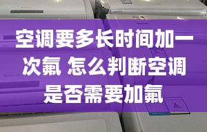 空调要多长时间加一次氟 怎么判断空调是否需要加氟