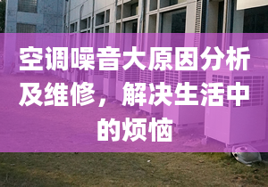 空调噪音大原因分析及维修，解决生活中的烦恼