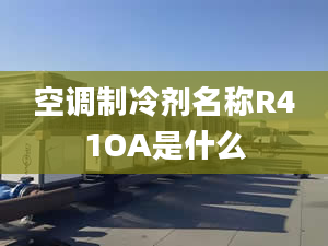 空调制冷剂名称R41OA是什么