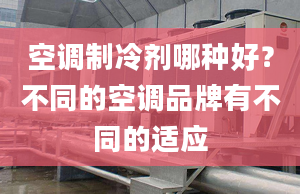 空调制冷剂哪种好？不同的空调品牌有不同的适应