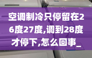 空调制冷只停留在26度27度,调到28度才停下,怎么回事_