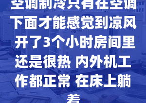 空调制冷只有在空调下面才能感觉到凉风 开了3个小时房间里还是很热 内外机工作都正常 在床上躺着