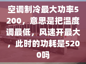 空调制冷最大功率5200，意思是把温度调最低，风速开最大，此时的功耗是5200吗