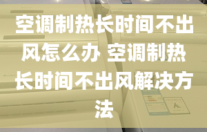 空调制热长时间不出风怎么办 空调制热长时间不出风解决方法