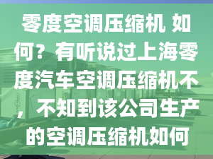 零度空调压缩机 如何？有听说过上海零度汽车空调压缩机不，不知到该公司生产的空调压缩机如何