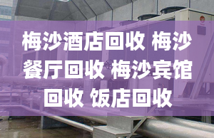 梅沙酒店回收 梅沙餐厅回收 梅沙宾馆回收 饭店回收