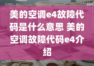 美的空调e4故障代码是什么意思 美的空调故障代码e4介绍