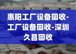 惠阳工厂设备回收-工厂设备回收-深圳久昌回收