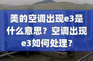 美的空调出现e3是什么意思？空调出现e3如何处理？