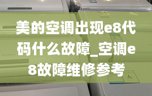 美的空调出现e8代码什么故障_空调e8故障维修参考