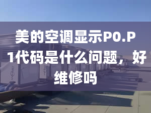 美的空调显示P0.P1代码是什么问题，好维修吗