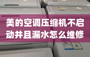 美的空调压缩机不启动并且漏水怎么维修