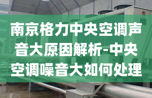 南京格力中央空调声音大原因解析-中央空调噪音大如何处理