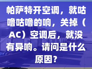 帕萨特开空调，就咕噜咕噜的响，关掉（AC）空调后，就没有异响。请问是什么原因？