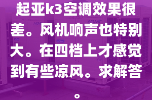 起亚k3空调效果很差。风机响声也特别大。在四档上才感觉到有些凉风。求解答。