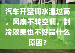 汽车开空调水温过高，风扇不转空调，制冷效果也不好是什么原因？