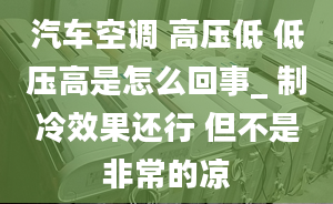 汽车空调 高压低 低压高是怎么回事_ 制冷效果还行 但不是非常的凉