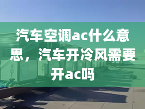 汽车空调ac什么意思，汽车开冷风需要开ac吗