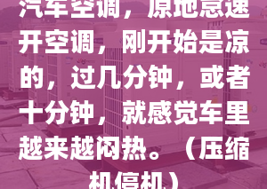 汽车空调，原地怠速开空调，刚开始是凉的，过几分钟，或者十分钟，就感觉车里越来越闷热。（压缩机停机）